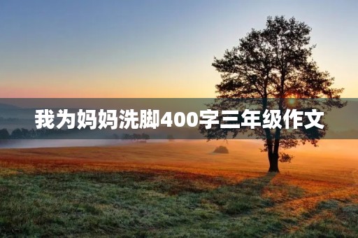 我为妈妈洗脚400字三年级作文 我为妈妈洗脚400字三年级作文