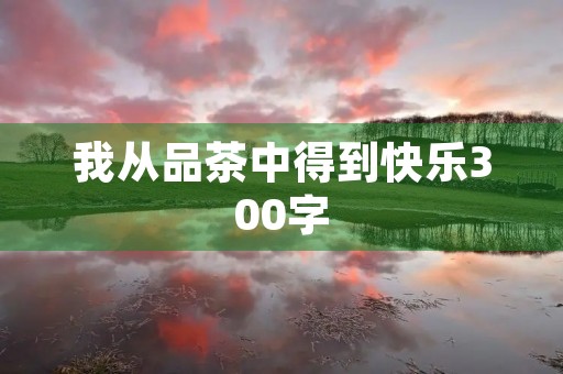 我从品茶中得到快乐300字