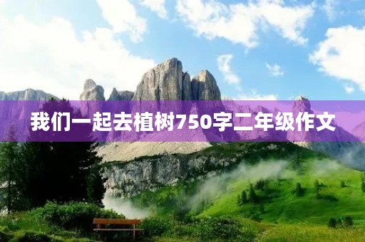我们一起去植树750字二年级作文 我们一起去植树750字二年级作文