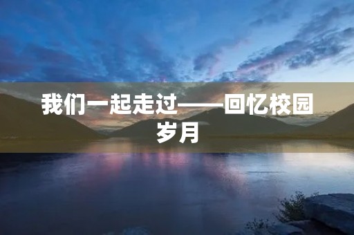 我们一起走过——回忆校园岁月 我们一起走过——回忆校园岁月