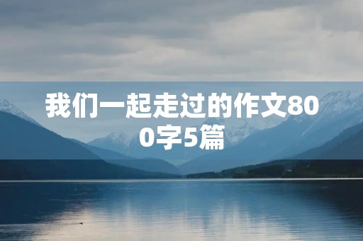 我们一起走过的作文800字5篇 我们一起走过的作文800字5篇