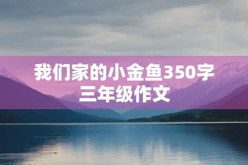 我们家的小金鱼350字三年级作文 我们家的小金鱼350字三年级作文