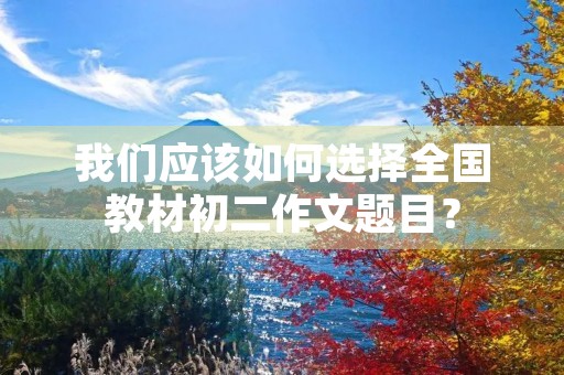 我们应该如何选择全国教材初二作文题目? 我们应该如何选择全国教材初二作文题目?