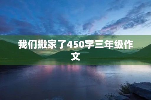 我们搬家了450字三年级作文 我们搬家了450字三年级作文