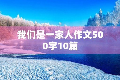 我们是一家人作文500字10篇 我们是一家人作文500字10篇