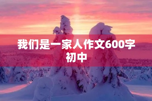 我们是一家人作文600字初中 我们是一家人作文600字初中