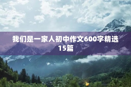 我们是一家人初中作文600字精选15篇