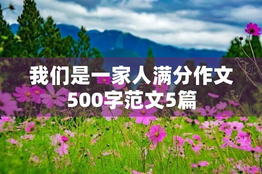 我们是一家人满分作文500字范文5篇 我们是一家人满分作文500字范文5篇