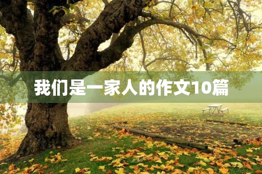 我们是一家人的作文10篇 我们是一家人的作文10篇