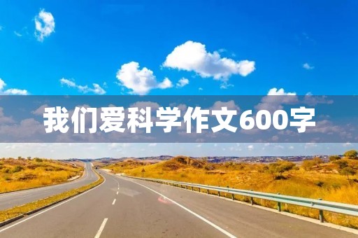 我们爱科学作文600字 我们爱科学作文600字