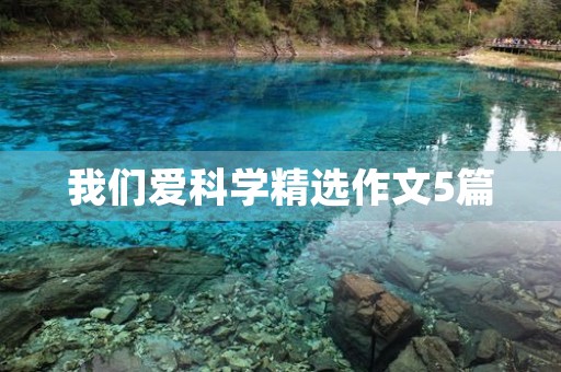 我们爱科学精选作文5篇 我们爱科学精选作文5篇