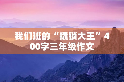 我们班的“撬锁大王”400字三年级作文 我们班的“撬锁大王”400字三年级作文
