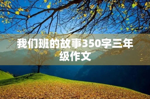 我们班的故事350字三年级作文 我们班的故事350字三年级作文