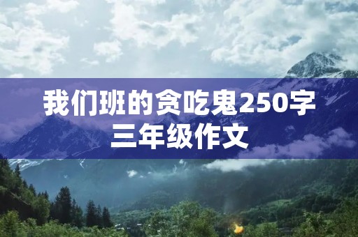 我们班的贪吃鬼250字三年级作文