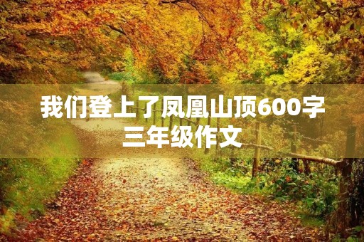 我们登上了凤凰山顶600字三年级作文 我们登上了凤凰山顶600字三年级作文