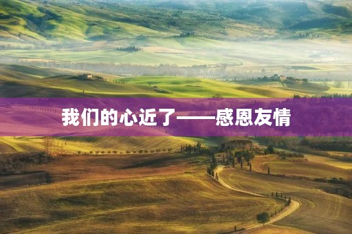 我们的心近了——感恩友情
