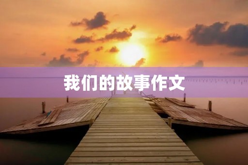 我们的故事作文 我们的故事作文