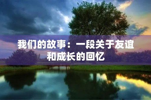 我们的故事:一段关于友谊和成长的回忆 我们的故事:一段关于友谊和成长的回忆
