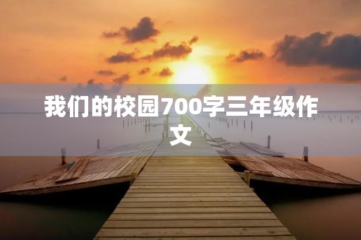 我们的校园700字三年级作文 我们的校园700字三年级作文