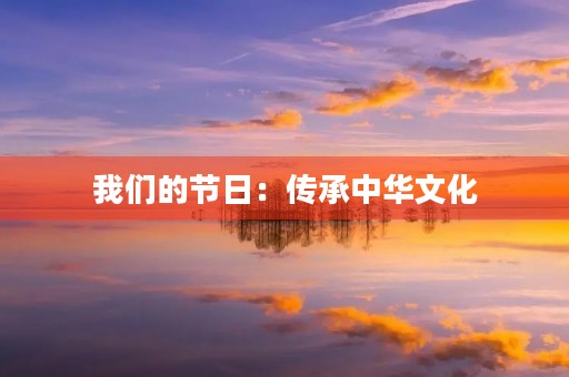 我们的节日:传承中华文化,共享欢乐时光 我们的节日:传承中华文化,共享欢乐时光