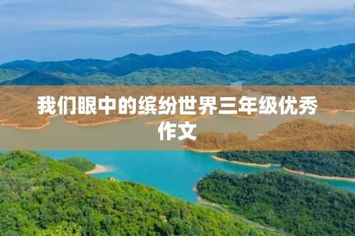 我们眼中的缤纷世界三年级优秀作文 我们眼中的缤纷世界三年级优秀作文