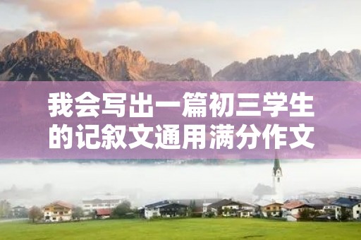 我会写出一篇初三学生的记叙文通用满分作文,希望能够帮助大家提高写作水平。 我会写出一篇初三学生的记叙文通用满分作文,希望能够帮助大家提高写作水平。