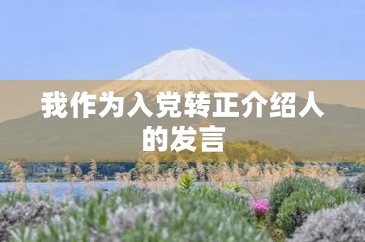 我作为入党转正介绍人的发言 我作为入党转正介绍人的发言
