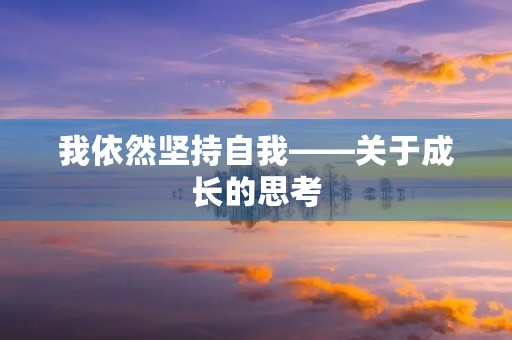 我依然坚持自我——关于成长的思考 我依然坚持自我——关于成长的思考