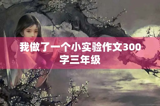 我做了一个小实验作文300字三年级 我做了一个小实验作文300字三年级