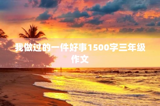 我做过的一件好事1500字三年级作文