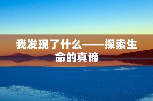 我发现了什么——探索生命的真谛 我发现了什么——探索生命的真谛