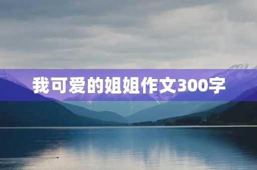 我可爱的姐姐作文300字 我可爱的姐姐作文300字