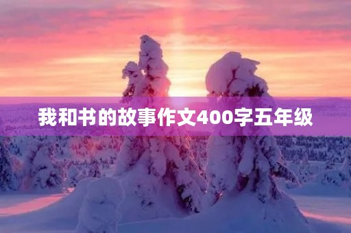 我和书的故事作文400字五年级 我和书的故事作文400字五年级