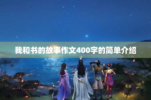 我和书的故事作文400字的简单介绍 我和书的故事作文400字的简单介绍