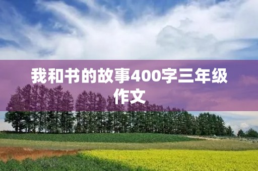 我和书的故事400字三年级作文 我和书的故事400字三年级作文