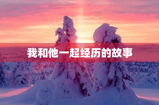 我和他一起经历的故事