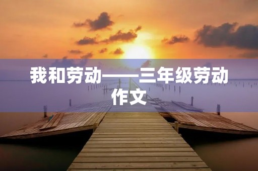 我和劳动——三年级劳动作文 我和劳动——三年级劳动作文