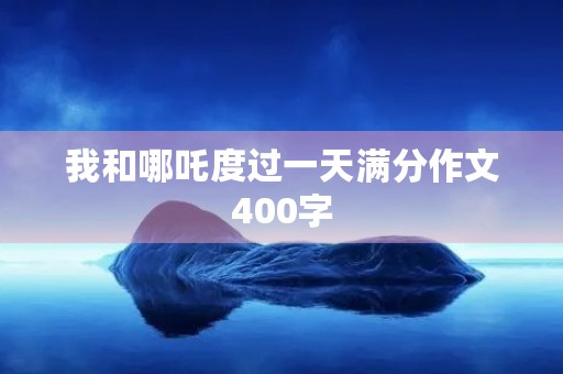 我和哪吒度过一天满分作文400字 我和哪吒度过一天满分作文400字