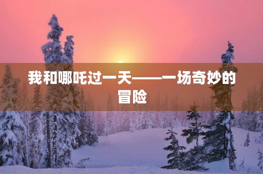 我和哪吒过一天——一场奇妙的冒险