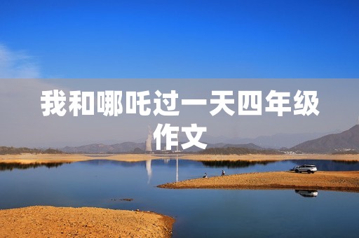 我和哪吒过一天四年级作文 我和哪吒过一天四年级作文