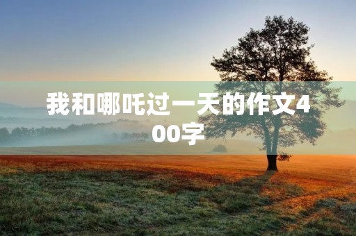 我和哪吒过一天的作文400字 我和哪吒过一天的作文400字