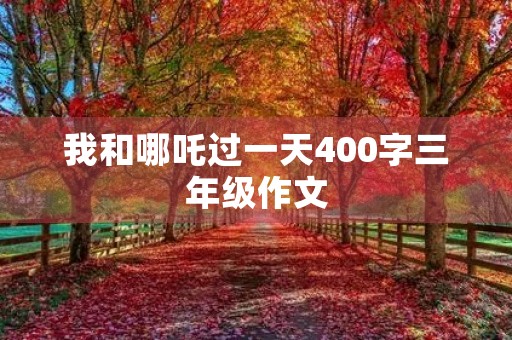 我和哪吒过一天400字三年级作文