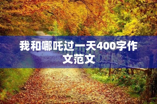 我和哪吒过一天400字作文范文 我和哪吒过一天400字作文范文