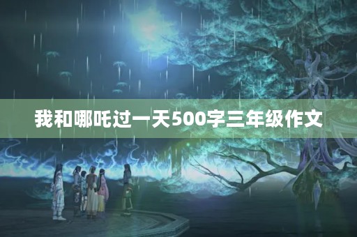 我和哪吒过一天500字三年级作文