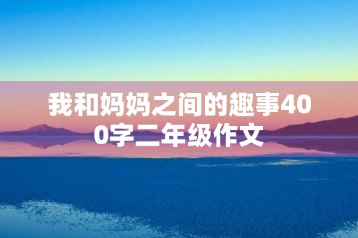 我和妈妈之间的趣事400字二年级作文
