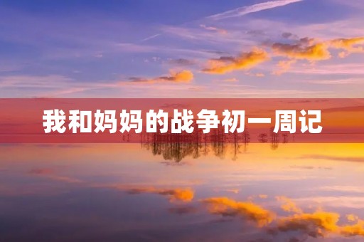 我和妈妈的战争初一周记 我和妈妈的战争初一周记