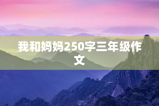 我和妈妈250字三年级作文 我和妈妈250字三年级作文