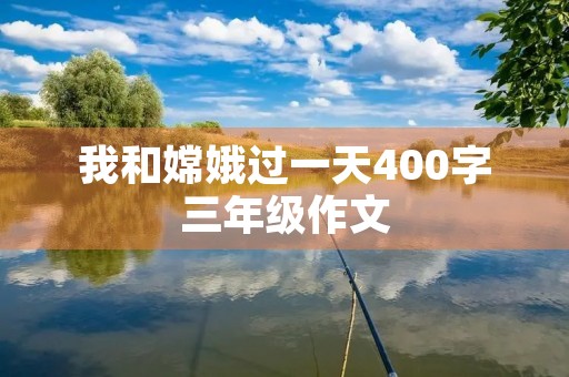 我和嫦娥过一天400字三年级作文 我和嫦娥过一天400字三年级作文