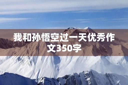 我和孙悟空过一天优秀作文350字 我和孙悟空过一天优秀作文350字