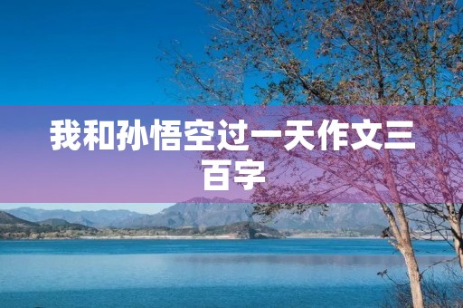 我和孙悟空过一天作文三百字 我和孙悟空过一天作文三百字